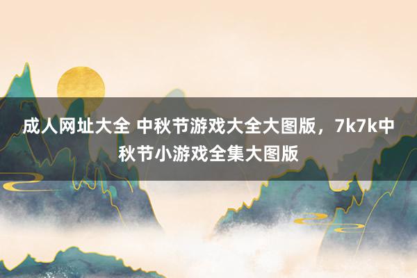 成人网址大全 中秋节游戏大全大图版,7k7k中秋节小游戏全集大图版