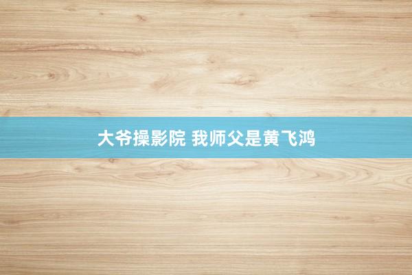 大爷操影院 我师父是黄飞鸿