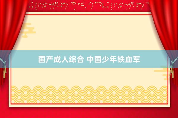 国产成人综合 中国少年铁血军