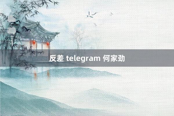 反差 telegram 何家劲