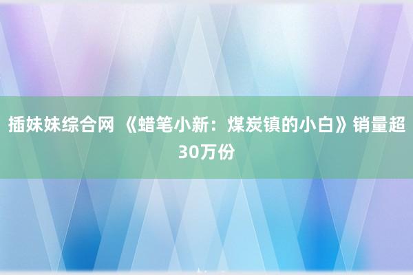 插妹妹综合网 《蜡笔小新：煤炭镇的小白》销量超30万份