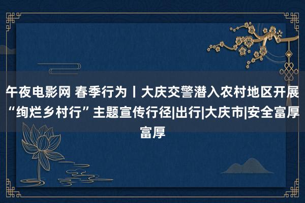 午夜电影网 春季行为丨大庆交警潜入农村地区开展“绚烂乡村行”主题宣传行径|出行|大庆市|安全富厚