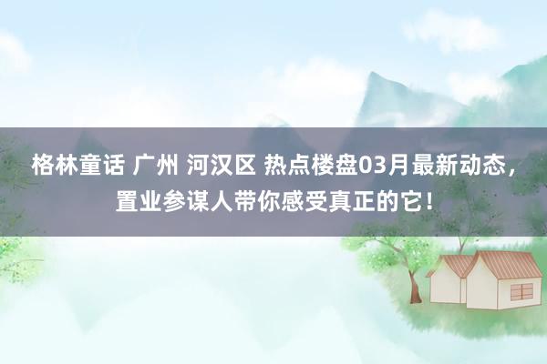 格林童话 广州 河汉区 热点楼盘03月最新动态，置业参谋人带你感受真正的它！
