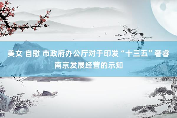 美女 自慰 市政府办公厅对于印发“十三五”奢睿南京发展经营的示知