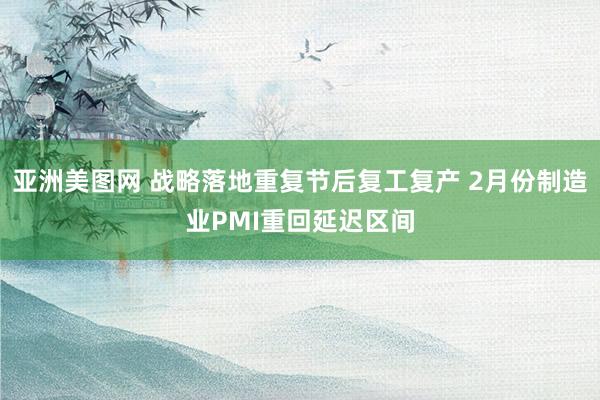 亚洲美图网 战略落地重复节后复工复产 2月份制造业PMI重回延迟区间