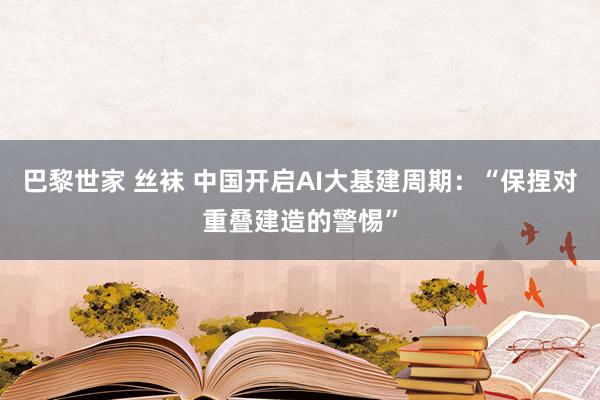 巴黎世家 丝袜 中国开启AI大基建周期：“保捏对重叠建造的警惕”