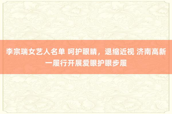 李宗瑞女艺人名单 呵护眼睛,退缩近视 济南高新一履行开展爱眼护眼步履
