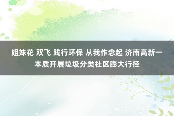 姐妹花 双飞 践行环保 从我作念起 济南高新一本质开展垃圾分类社区膨大行径