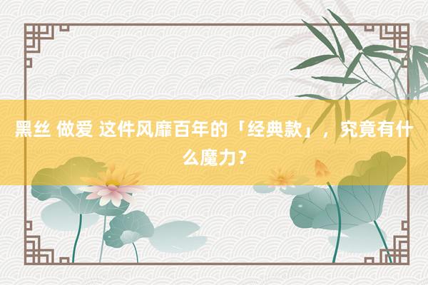 黑丝 做爱 这件风靡百年的「经典款」，究竟有什么魔力？