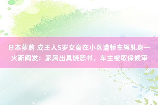 日本萝莉 成王人5岁女童在小区遭轿车辗轧身一火新阐发：家属出具饶恕书，车主被取保候审