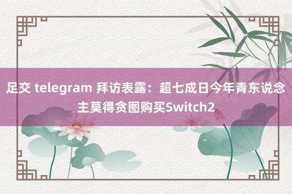 足交 telegram 拜访表露：超七成日今年青东说念主莫得贪图购买Switch2