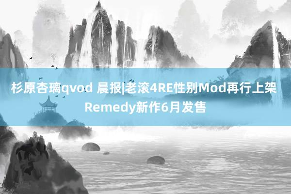 杉原杏璃qvod 晨报|老滚4RE性别Mod再行上架 Remedy新作6月发售
