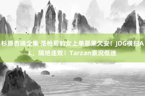 杉原杏璃全集 圣枪哥豹女上单恶果欠安！JDG横扫AL，隔绝连败！Tarzan景况低迷