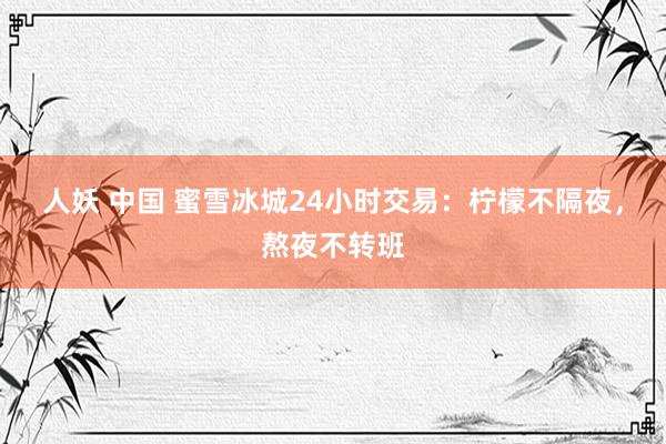人妖 中国 蜜雪冰城24小时交易：柠檬不隔夜，熬夜不转班