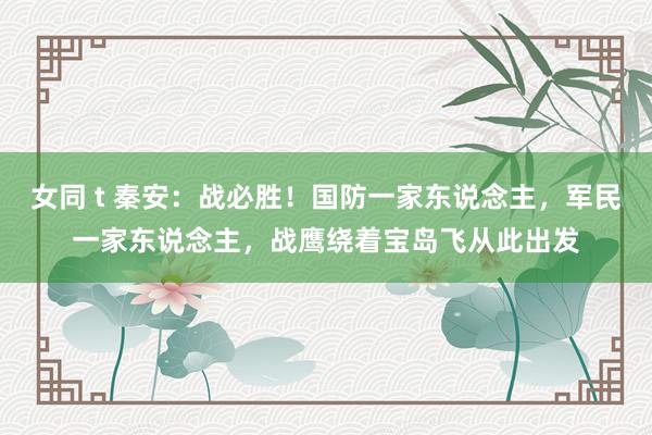 女同 t 秦安：战必胜！国防一家东说念主，军民一家东说念主，战鹰绕着宝岛飞从此出发