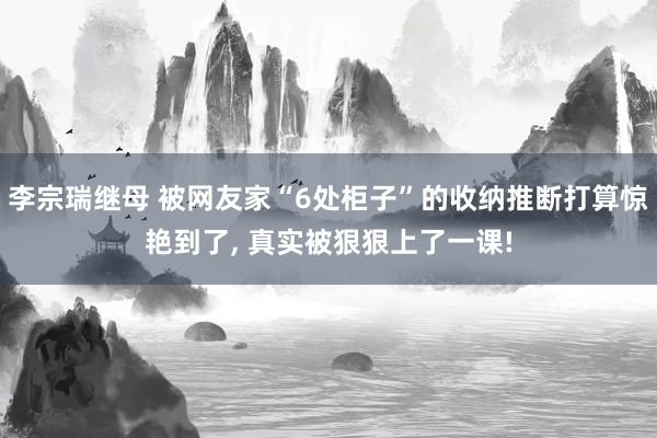 李宗瑞继母 被网友家“6处柜子”的收纳推断打算惊艳到了， 真实被狠狠上了一课!