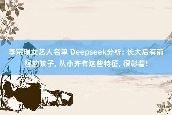 李宗瑞女艺人名单 Deepseek分析: 长大后有前程的孩子， 从小齐有这些特征，<a href=