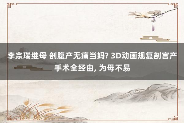 李宗瑞继母 剖腹产无痛当妈? 3D动画规复剖宫产手术全经由， 为母不易