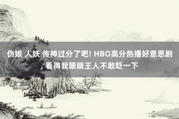 伪娘 人妖 传神过分了吧! HBO高分热播好意思剧， 看得我眼睛王人不敢眨一下