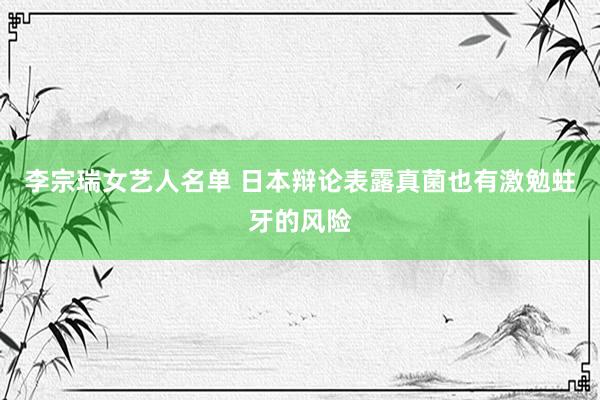 李宗瑞女艺人名单 日本辩论表露真菌也有激勉蛀牙的风险