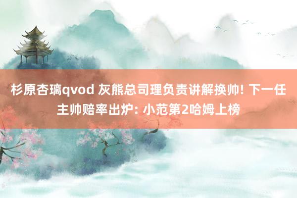 杉原杏璃qvod 灰熊总司理负责讲解换帅! 下一任主帅赔率出炉: 小范第2哈姆上榜