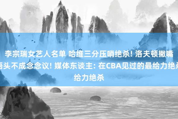 李宗瑞女艺人名单 哈维三分压哨绝杀! 洛夫顿撇嘴捂头不成念念议! 媒体东谈主: 在CBA见过的最给力绝杀