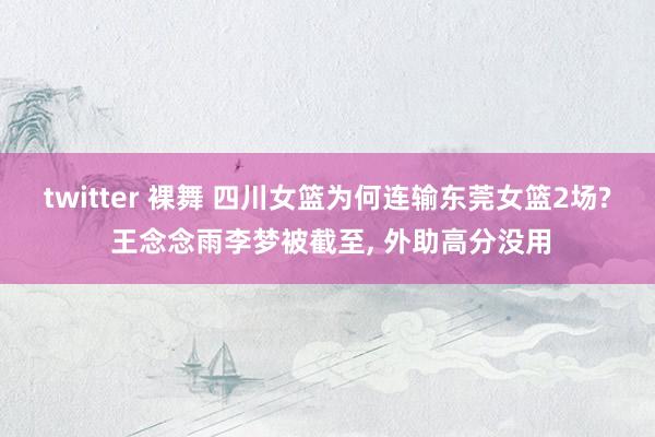twitter 裸舞 四川女篮为何连输东莞女篮2场? 王念念雨李梦被截至， 外助高分没用