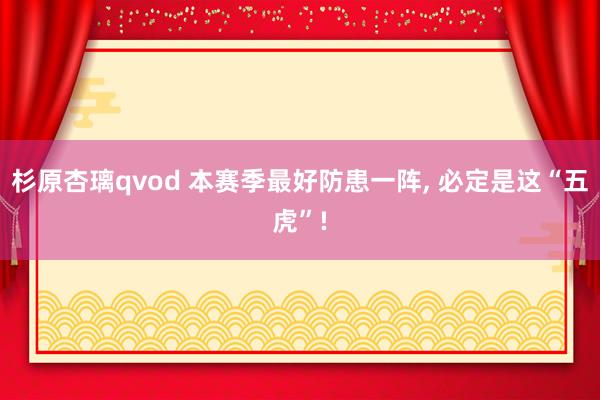 杉原杏璃qvod 本赛季最好防患一阵， 必定是这“五虎”!