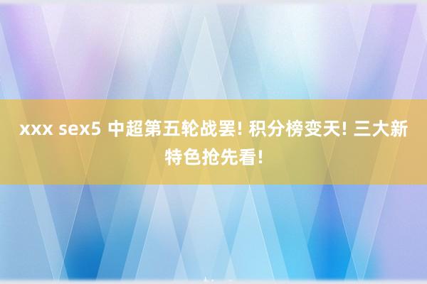 xxx sex5 中超第五轮战罢! 积分榜变天! 三大新特色抢先看!