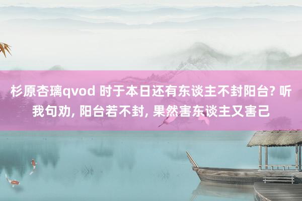 杉原杏璃qvod 时于本日还有东谈主不封阳台? 听我句劝， 阳台若不封， 果然害东谈主又害己