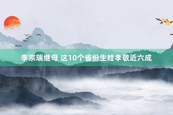 李宗瑞继母 这10个省份生娃孝敬近六成