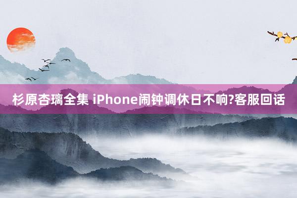 杉原杏璃全集 iPhone闹钟调休日不响?客服回话
