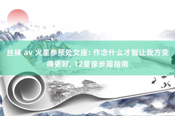 丝袜 av 火星参预处女座: 作念什么才智让我方变得更好， 12星座步履指南