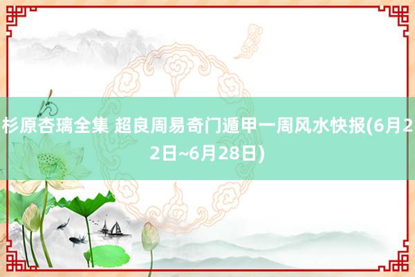 杉原杏璃全集 超良周易奇门遁甲一周风水快报(6月22日~6月28日)