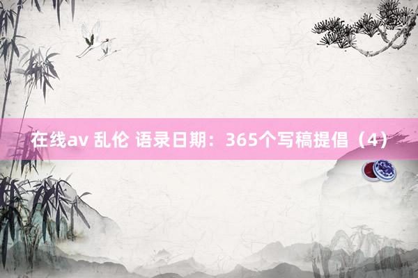 在线av 乱伦 语录日期：365个写稿提倡（4）
