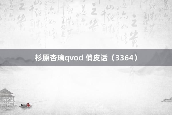 杉原杏璃qvod 俏皮话（3364）