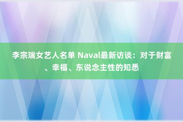 李宗瑞女艺人名单 Naval最新访谈：对于财富、幸福、东说念主性的知悉