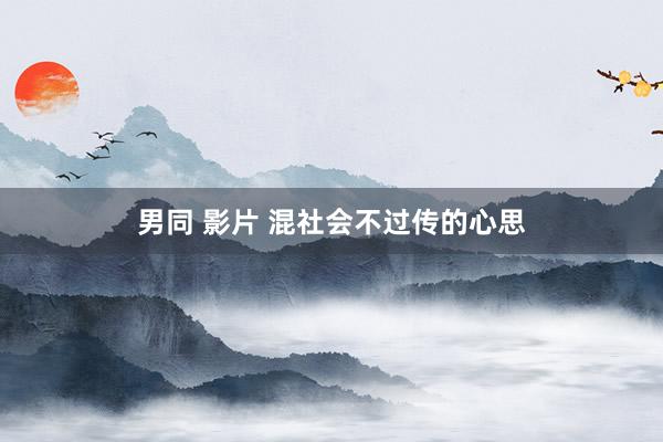 男同 影片 混社会不过传的心思