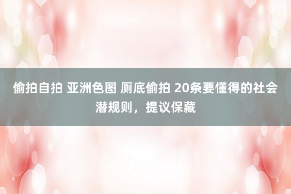 偷拍自拍 亚洲色图 厕底偷拍 20条要懂得的社会潜规则，提议保藏