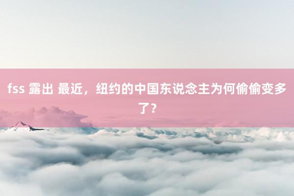 fss 露出 最近，纽约的中国东说念主为何偷偷变多了？