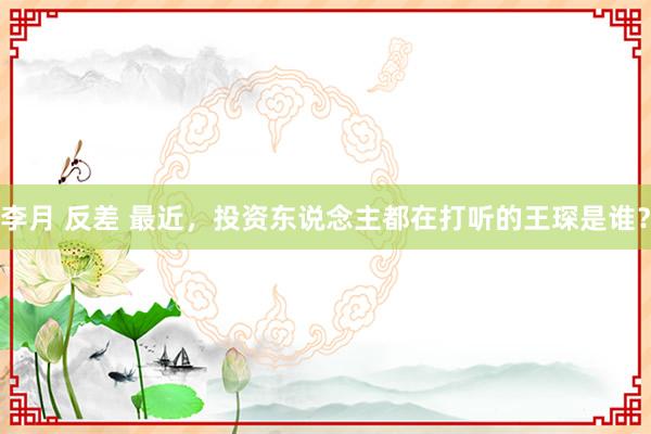 李月 反差 最近，投资东说念主都在打听的王琛是谁？